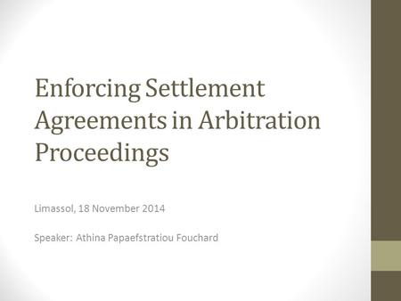 Enforcing Settlement Agreements in Arbitration Proceedings Limassol, 18 November 2014 Speaker: Athina Papaefstratiou Fouchard.
