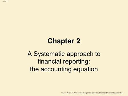 Slide 2.1 Pauline Weetman, Financial and Management Accounting, 5 th edition © Pearson Education 2011 Chapter 2 A Systematic approach to financial reporting: