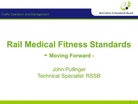 Traffic Operation and Management 1 Rail Medical Fitness Standards - Moving Forward - John Pullinger Technical Specialist RSSB.