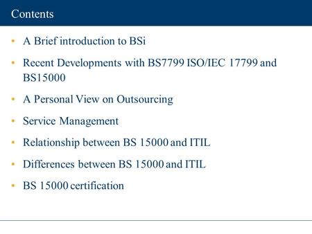 Contents A Brief introduction to BSi Recent Developments with BS7799 ISO/IEC 17799 and BS15000 A Personal View on Outsourcing Service Management Relationship.
