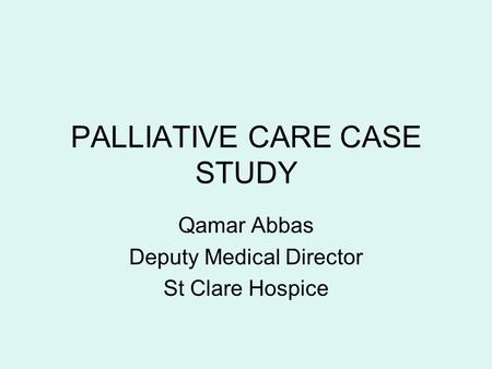 PALLIATIVE CARE CASE STUDY Qamar Abbas Deputy Medical Director St Clare Hospice.