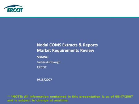 9/13/2007 Nodal COMS Extracts & Reports Market Requirements Review SDAWG Jackie Ashbaugh ERCOT ***NOTE: All information contained in this presentation.