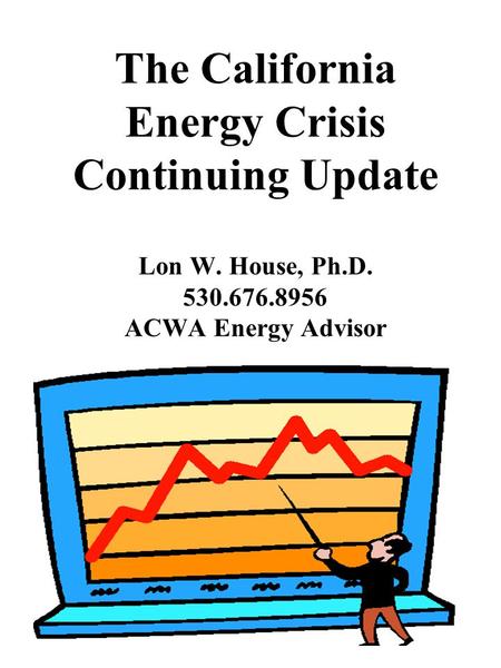 The California Energy Crisis Continuing Update Lon W. House, Ph.D. 530.676.8956 ACWA Energy Advisor.