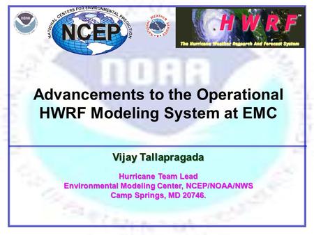 Advancements to the Operational HWRF Modeling System at EMC Vijay Tallapragada Hurricane Team Lead Environmental Modeling Center, NCEP/NOAA/NWS Camp Springs,