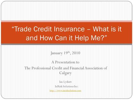 January 19 th, 2010 A Presentation to The Professional Credit and Financial Association of Calgary Ian Lydiatt InRisk Solutions Inc.