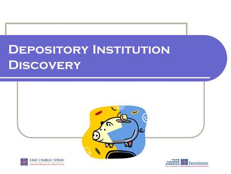 Depository Institution Discovery. 1.2.1.G1 © Take Charge Today – Revised April 2006– Depository Institution Discovery – Slide 2 Funded by a grant from.