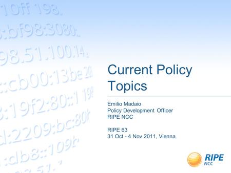 Current Policy Topics Emilio Madaio Policy Development Officer RIPE NCC RIPE 63 31 Oct - 4 Nov 2011, Vienna.