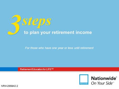 Retirement Education for LIFE SM NRM-2958AO.2 3 3 steps to plan your retirement income For those who have one year or less until retirement.