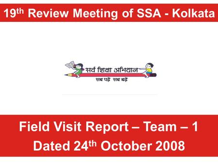 19 th Review Meeting of SSA - Kolkata Field Visit Report – Team – 1 Dated 24 th October 2008.