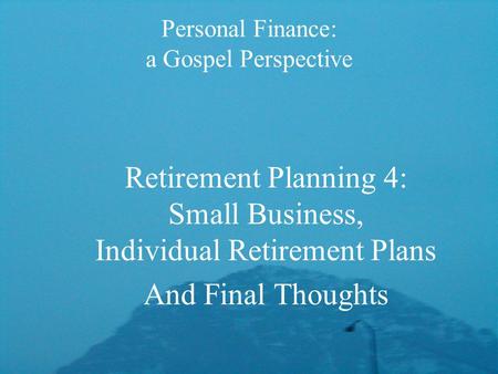 Personal Finance: a Gospel Perspective Retirement Planning 4: Small Business, Individual Retirement Plans And Final Thoughts.