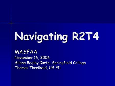 Navigating R2T4 MASFAA November 16, 2006 Allene Begley Curto, Springfield College Thomas Threlkeld, US ED.