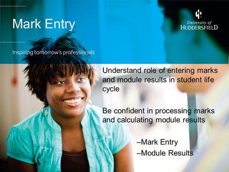 Mark Entry Understand role of entering marks and module results in student life cycle Be confident in processing marks and calculating module results –Mark.