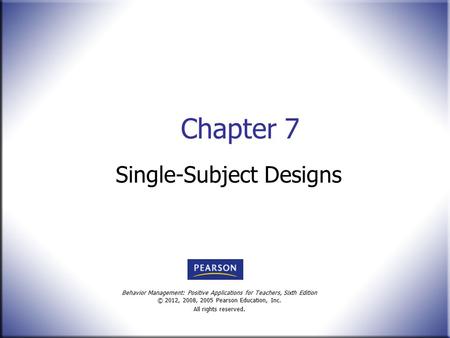 Behavior Management: Positive Applications for Teachers, Sixth Edition © 2012, 2008, 2005 Pearson Education, Inc. All rights reserved. Chapter 7 Single-Subject.