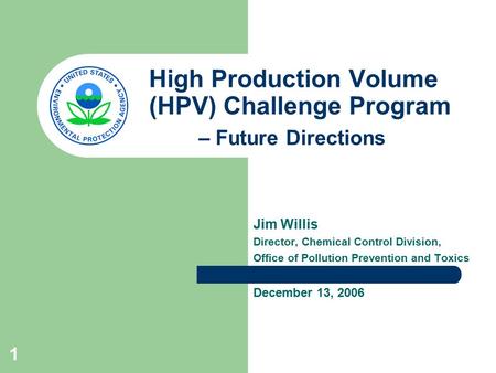 1 High Production Volume (HPV) Challenge Program – Future Directions Jim Willis Director, Chemical Control Division, Office of Pollution Prevention and.
