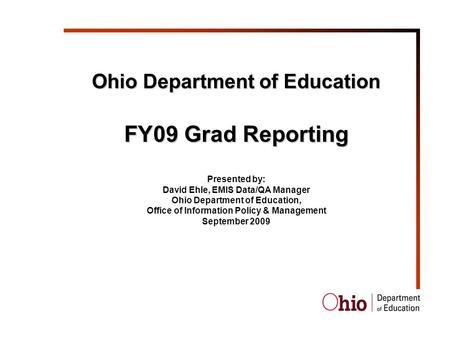 Ohio Department of Education FY09 Grad Reporting Presented by: David Ehle, EMIS Data/QA Manager Ohio Department of Education, Office of Information Policy.