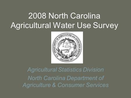 2008 North Carolina Agricultural Water Use Survey Agricultural Statistics Division North Carolina Department of Agriculture & Consumer Services.