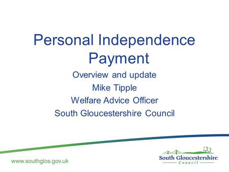 Personal Independence Payment Overview and update Mike Tipple Welfare Advice Officer South Gloucestershire Council.
