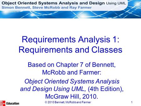 © 2010 Bennett, McRobb and Farmer1 Requirements Analysis 1: Requirements and Classes Based on Chapter 7 of Bennett, McRobb and Farmer: Object Oriented.