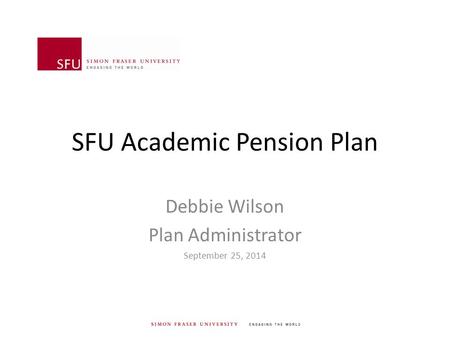 SFU Academic Pension Plan Debbie Wilson Plan Administrator September 25, 2014.