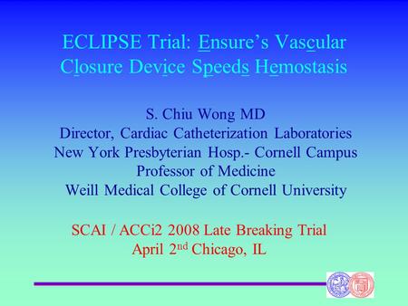 ECLIPSE Trial: Ensure’s Vascular Closure Device Speeds Hemostasis S. Chiu Wong MD Director, Cardiac Catheterization Laboratories New York Presbyterian.