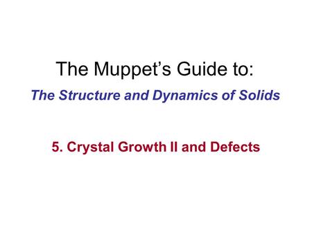 The Muppet’s Guide to: The Structure and Dynamics of Solids 5. Crystal Growth II and Defects.