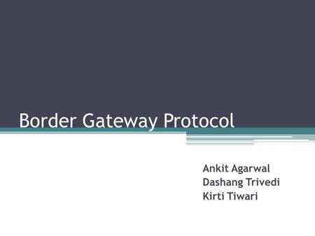 Border Gateway Protocol Ankit Agarwal Dashang Trivedi Kirti Tiwari.