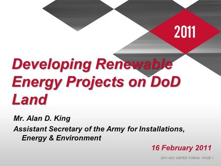 2011 ADC WINTER FORUM | PAGE 1 Developing Renewable Energy Projects on DoD Land Mr. Alan D. King Assistant Secretary of the Army for Installations, Energy.