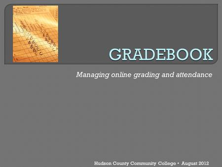 Hudson County Community College August 2012 Managing online grading and attendance.