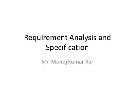 Requirement Analysis and Specification Mr. Manoj Kumar Kar.