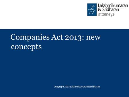 © COPYRIGHT 2012, LAKSHMIKUMARAN & SRIDHARAN Companies Act 2013: new concepts Copyright 2013 Lakshmikumaran &Sridharan.