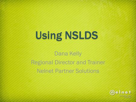 Using NSLDS Dana Kelly Regional Director and Trainer Nelnet Partner Solutions.