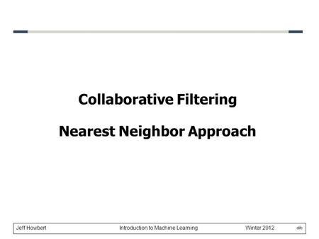 Jeff Howbert Introduction to Machine Learning Winter 2012 1 Collaborative Filtering Nearest Neighbor Approach.