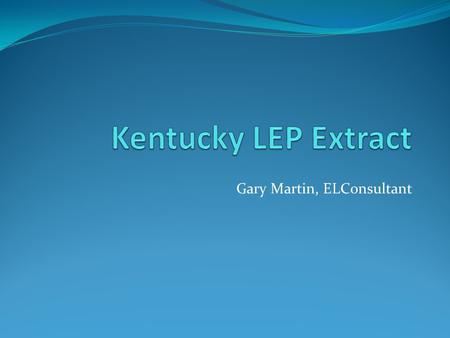 Gary Martin, ELConsultant. Overview The LEP extract is generated by Kentucky School Districts to aid in maintaining data at a district level throughout.