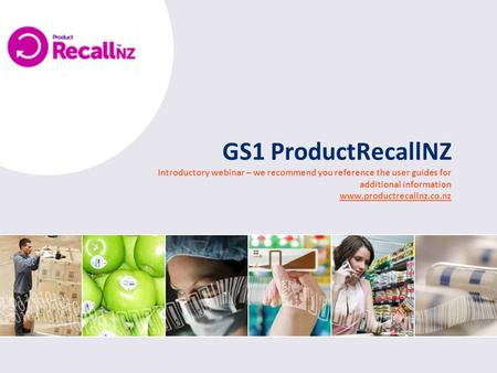 GS1 ProductRecallNZ Introductory webinar – we recommend you reference the user guides for additional information www.productrecallnz.co.nz The sessions.