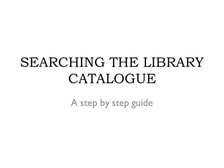 SEARCHING THE LIBRARY CATALOGUE A step by step guide.