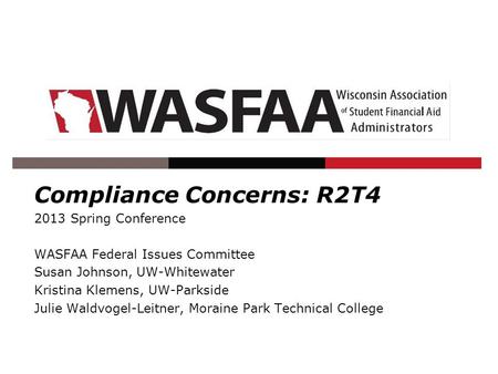 Compliance Concerns: R2T4 2013 Spring Conference WASFAA Federal Issues Committee Susan Johnson, UW-Whitewater Kristina Klemens, UW-Parkside Julie Waldvogel-Leitner,