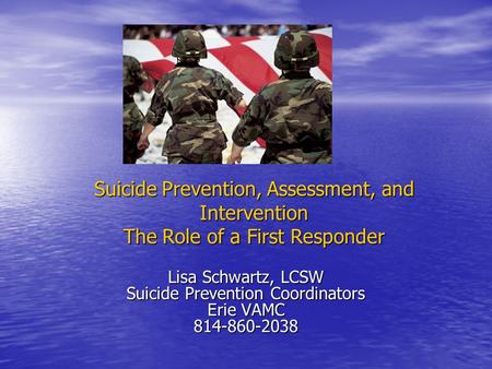 Suicide Prevention, Assessment, and Intervention The Role of a First Responder Lisa Schwartz, LCSW Suicide Prevention Coordinators Erie VAMC 814-860-2038.