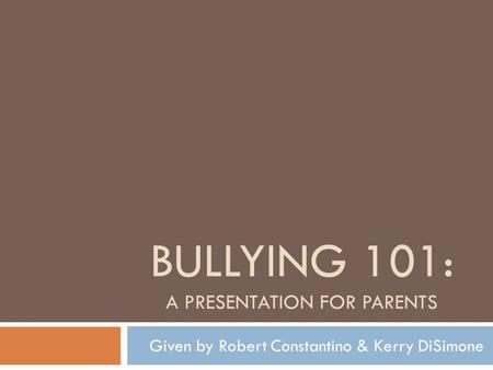 BULLYING 101: A PRESENTATION FOR PARENTS Given by Robert Constantino & Kerry DiSimone.