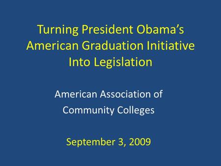 Turning President Obama’s American Graduation Initiative Into Legislation American Association of Community Colleges September 3, 2009.