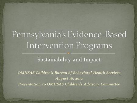 Sustainability and Impact OMHSAS Children’s Bureau of Behavioral Health Services August 16, 2012 Presentation to OMHSAS Children’s Advisory Committee.