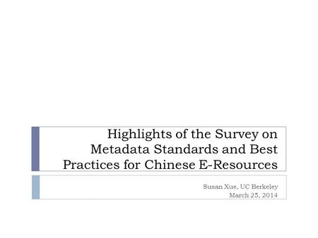 Highlights of the Survey on Metadata Standards and Best Practices for Chinese E-Resources Susan Xue, UC Berkeley March 25, 2014.