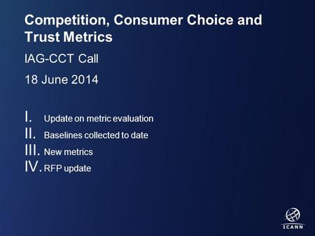 Text Competition, Consumer Choice and Trust Metrics IAG-CCT Call 18 June 2014 I. Update on metric evaluation II. Baselines collected to date III. New metrics.