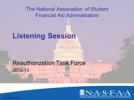 The National Association of Student Financial Aid Administrators © NASFAA 2012 Listening Session Reauthorization Task Force 2012-13.