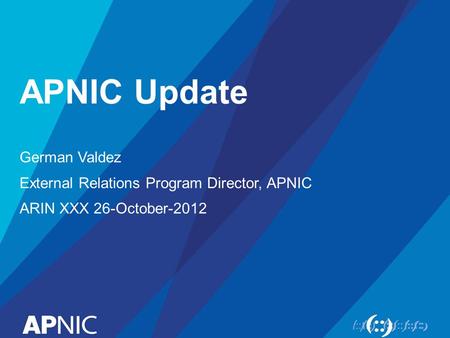 APNIC Update German Valdez External Relations Program Director, APNIC ARIN XXX 26-October-2012.
