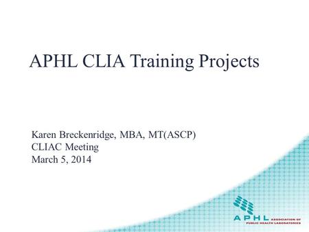 APHL CLIA Training Projects Karen Breckenridge, MBA, MT(ASCP) CLIAC Meeting March 5, 2014.