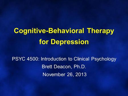 Cognitive-Behavioral Therapy for Depression PSYC 4500: Introduction to Clinical Psychology Brett Deacon, Ph.D. November 26, 2013.