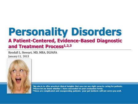 Personality Disorders A Patient-Centered, Evidence-Based Diagnostic and Treatment Process 1,2,3 Kendall L. Stewart, MD, MBA, DLFAPA January 11, 2013 1.