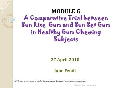 27 April 2010 Jane Fendl MODULE G A Comparative Trial between Sun Rise Gum and Sun Set Gum in Healthy Gum Chewing Subjects NOTE: this presentation is just.