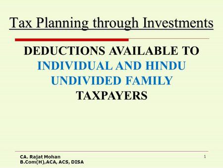 CA. Rajat Mohan B.Com(H),ACA, ACS, DISA 1 Tax Planning through Investments DEDUCTIONS AVAILABLE TO INDIVIDUAL AND HINDU UNDIVIDED FAMILY TAXPAYERS.