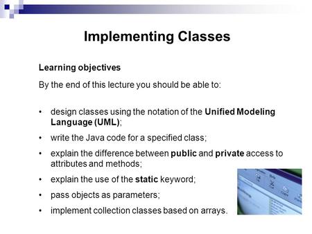 Implementing Classes Learning objectives By the end of this lecture you should be able to: design classes using the notation of the Unified Modeling Language.